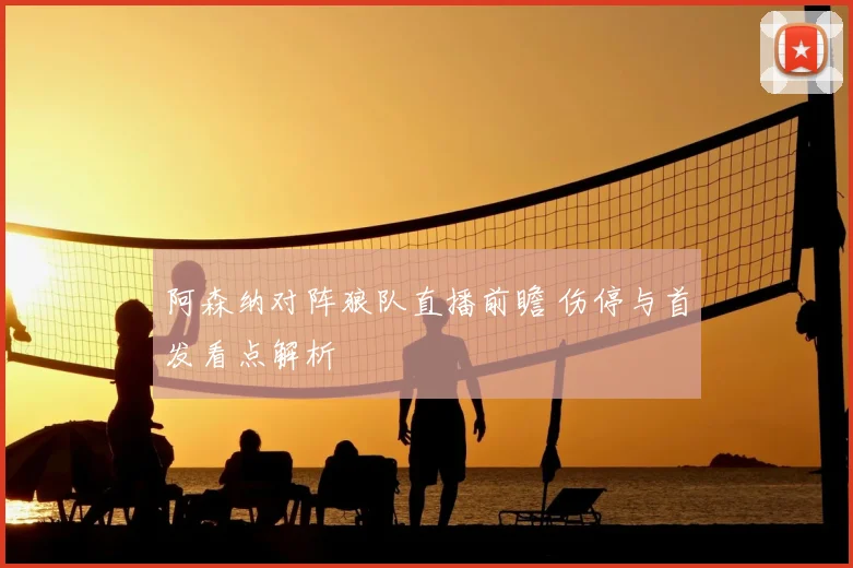 阿森纳对阵狼队直播前瞻 伤停与首发看点解析