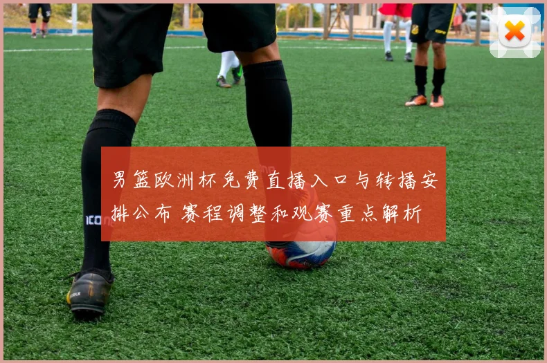男篮欧洲杯免费直播入口与转播安排公布 赛程调整和观赛重点解析