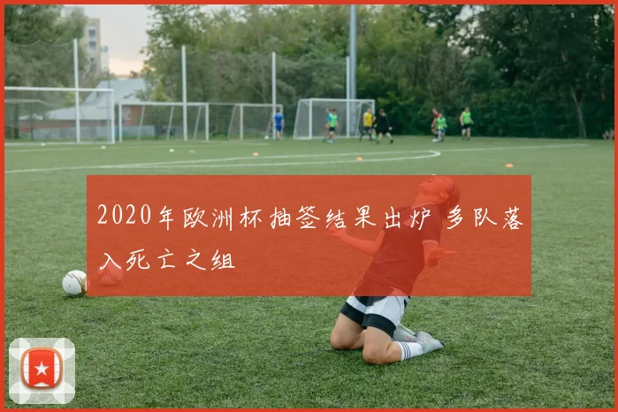 2020年欧洲杯抽签结果出炉 多队落入死亡之组