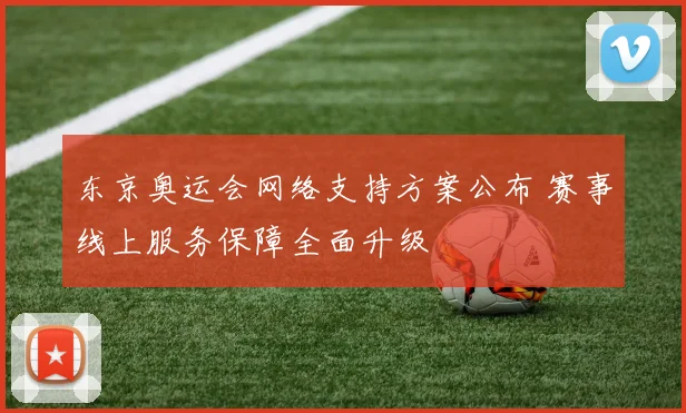 东京奥运会网络支持方案公布 赛事线上服务保障全面升级