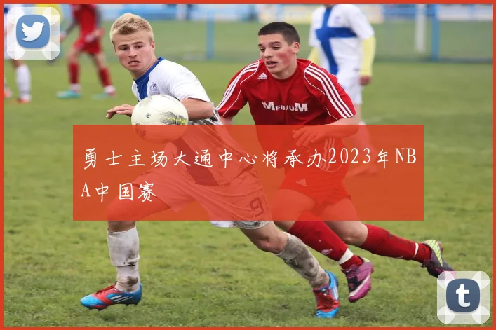 勇士主场大通中心将承办2023年NBA中国赛