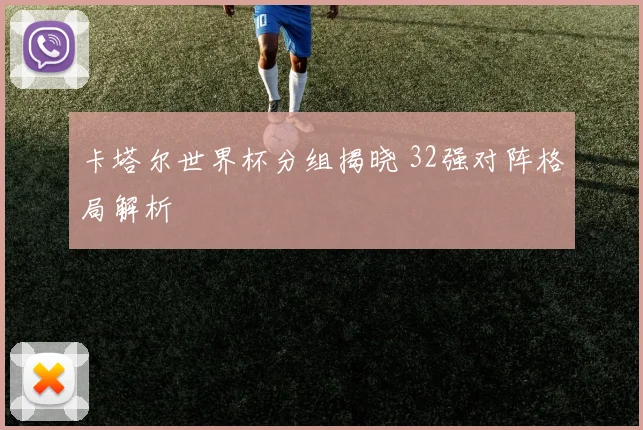 卡塔尔世界杯分组揭晓 32强对阵格局解析