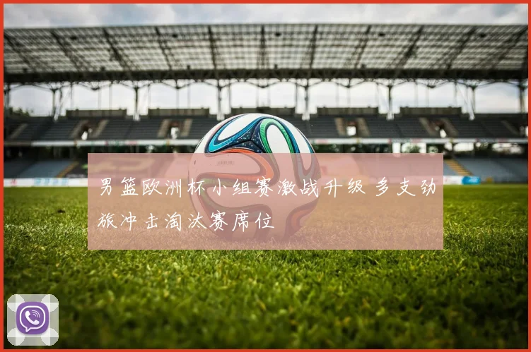 男篮欧洲杯小组赛激战升级 多支劲旅冲击淘汰赛席位