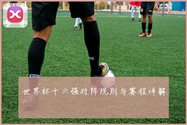 世界杯十六强对阵规则与赛程详解