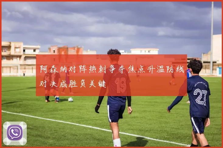 阿森纳对阵热刺争夺焦点升温防线对决成胜负关键
