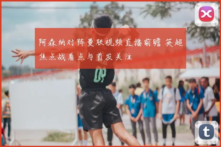 阿森纳对阵曼联视频直播前瞻 英超焦点战看点与首发关注