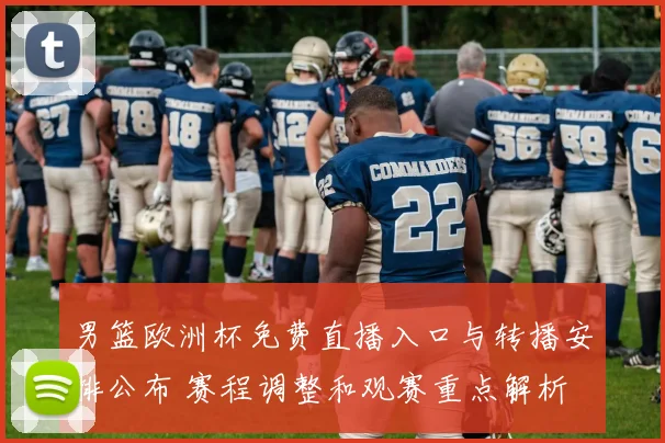 男篮欧洲杯免费直播入口与转播安排公布 赛程调整和观赛重点解析