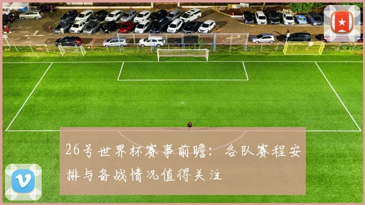 26号世界杯赛事前瞻：各队赛程安排与备战情况值得关注