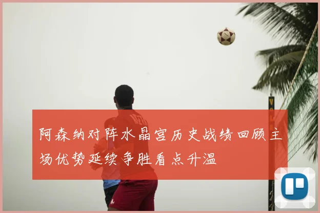 阿森纳对阵水晶宫历史战绩回顾主场优势延续争胜看点升温