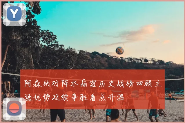 阿森纳对阵水晶宫历史战绩回顾主场优势延续争胜看点升温